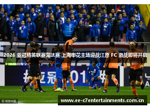 2026 亚冠精英联赛淘汰赛 上海申花主场迎战江原 FC 激战即将开启