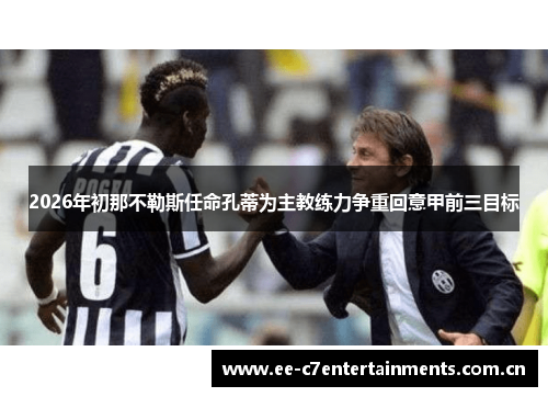 2026年初那不勒斯任命孔蒂为主教练力争重回意甲前三目标 2026年初那不勒斯任命孔蒂为主教练力争重回意甲前三目标