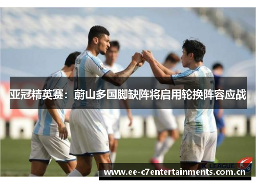 亚冠精英赛:蔚山多国脚缺阵将启用轮换阵容应战 亚冠精英赛:蔚山多国脚缺阵将启用轮换阵容应战