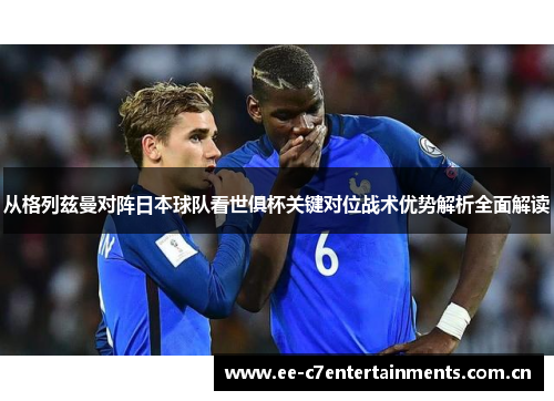 从格列兹曼对阵日本球队看世俱杯关键对位战术优势解析全面解读 从格列兹曼对阵日本球队看世俱杯关键对位战术优势解析全面解读
