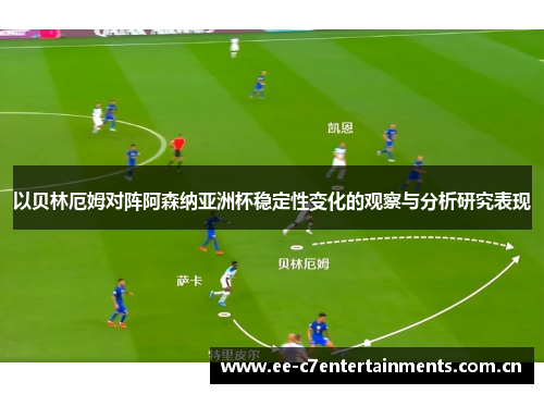 以贝林厄姆对阵阿森纳亚洲杯稳定性变化的观察与分析研究表现 以贝林厄姆对阵阿森纳亚洲杯稳定性变化的观察与分析研究表现