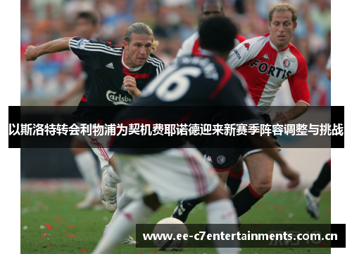 以斯洛特转会利物浦为契机费耶诺德迎来新赛季阵容调整与挑战 以斯洛特转会利物浦为契机费耶诺德迎来新赛季阵容调整与挑战