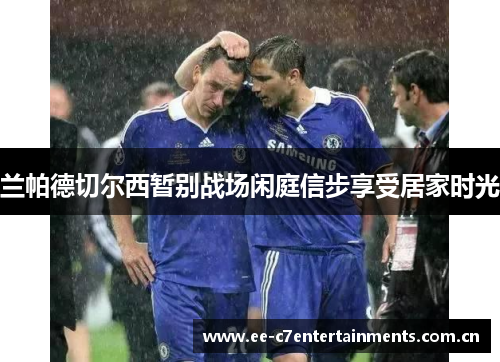 兰帕德切尔西暂别战场闲庭信步享受居家时光 兰帕德切尔西暂别战场闲庭信步享受居家时光