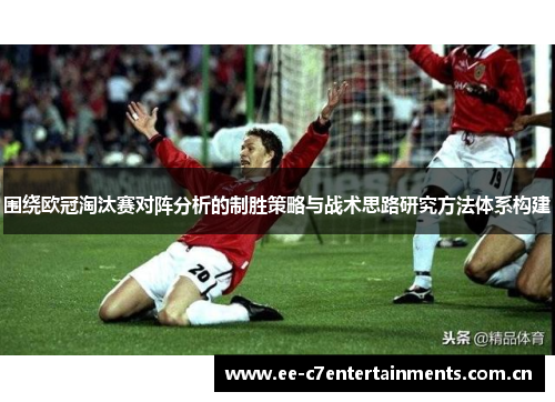 围绕欧冠淘汰赛对阵分析的制胜策略与战术思路研究方法体系构建 围绕欧冠淘汰赛对阵分析的制胜策略与战术思路研究方法体系构建
