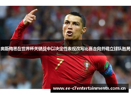 奥斯梅恩在世界杯关键战中以决定性表现改写比赛走向并确立球队胜局 奥斯梅恩在世界杯关键战中以决定性表现改写比赛走向并确立球队胜局