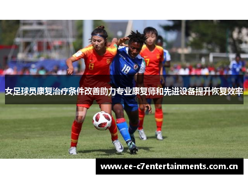 女足球员康复治疗条件改善助力专业康复师和先进设备提升恢复效率 女足球员康复治疗条件改善助力专业康复师和先进设备提升恢复效率