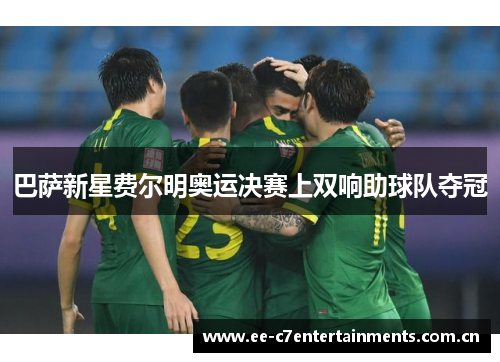 巴萨新星费尔明奥运决赛上双响助球队夺冠 巴萨新星费尔明奥运决赛上双响助球队夺冠