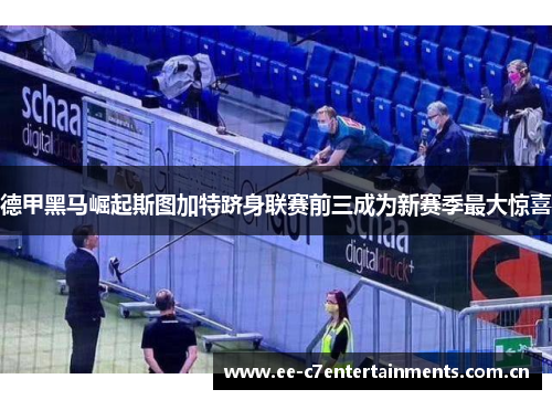 德甲黑马崛起斯图加特跻身联赛前三成为新赛季最大惊喜 德甲黑马崛起斯图加特跻身联赛前三成为新赛季最大惊喜