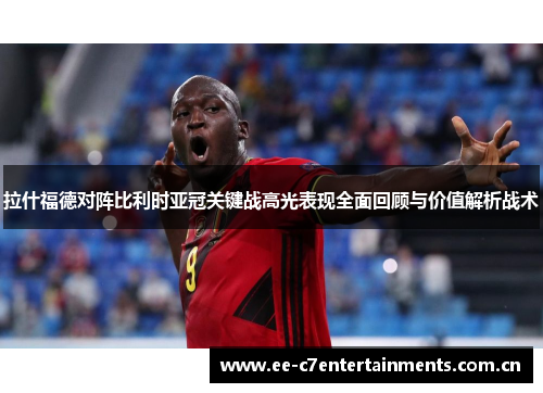 拉什福德对阵比利时亚冠关键战高光表现全面回顾与价值解析战术 拉什福德对阵比利时亚冠关键战高光表现全面回顾与价值解析战术