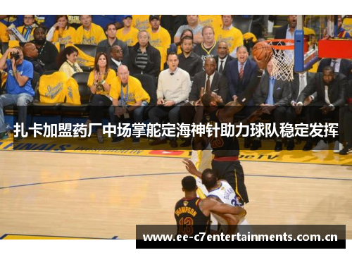 扎卡加盟药厂中场掌舵定海神针助力球队稳定发挥 扎卡加盟药厂中场掌舵定海神针助力球队稳定发挥