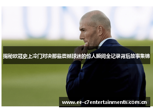揭秘欧冠史上冷门对决那些震撼球迷的惊人瞬间全记录背后故事集锦 揭秘欧冠史上冷门对决那些震撼球迷的惊人瞬间全记录背后故事集锦