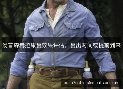 汤普森赫拉康复效果评估，复出时间或提前到来