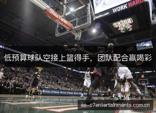 低预算球队空接上篮得手，团队配合赢喝彩