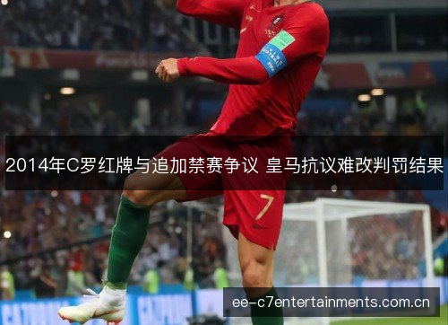 2014年C罗红牌与追加禁赛争议 皇马抗议难改判罚结果 2014年C罗红牌与追加禁赛争议 皇马抗议难改判罚结果