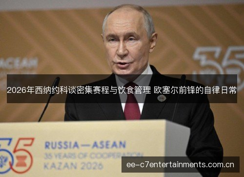 2026年西纳约科谈密集赛程与饮食管理 欧塞尔前锋的自律日常